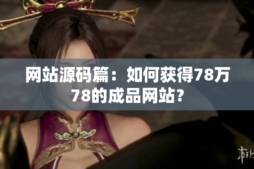 网站源码篇：如何获得78万78的成品网站？