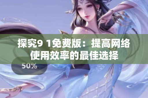 探究9 1免费版：提高网络使用效率的最佳选择