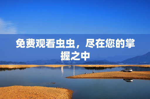 免费观看虫虫，尽在您的掌握之中