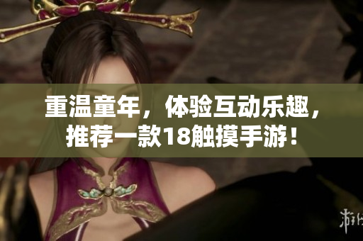 重温童年，体验互动乐趣，推荐一款18触摸手游！