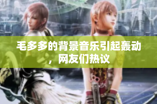 毛多多的背景音乐引起轰动，网友们热议