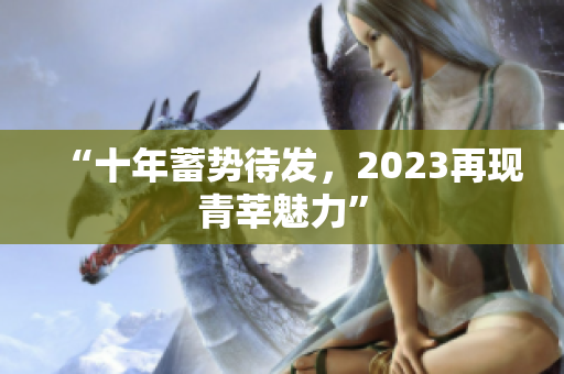 “十年蓄势待发，2023再现青莘魅力”