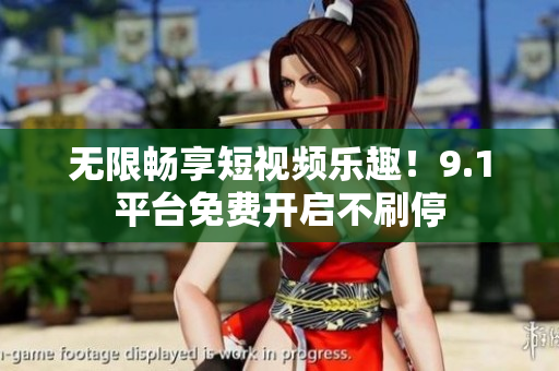 无限畅享短视频乐趣！9.1平台免费开启不刷停