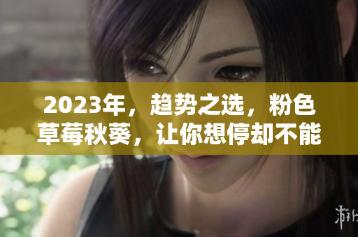 2023年，趋势之选，粉色草莓秋葵，让你想停却不能停！
