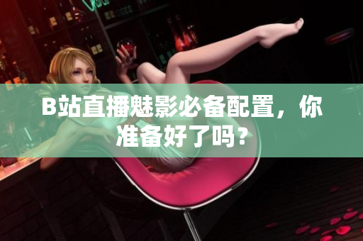 B站直播魅影必备配置，你准备好了吗？