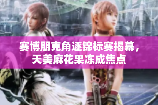 赛博朋克角逐锦标赛揭幕，天美麻花果冻成焦点