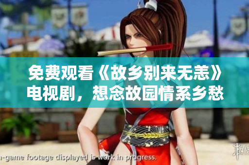 免费观看《故乡别来无恙》电视剧，想念故园情系乡愁