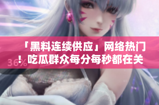 「黑料连续供应」网络热门！吃瓜群众每分每秒都在关注