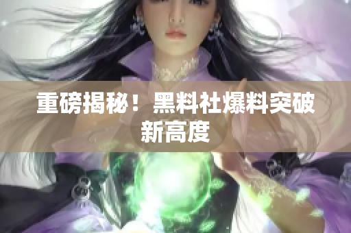 重磅揭秘！黑料社爆料突破新高度