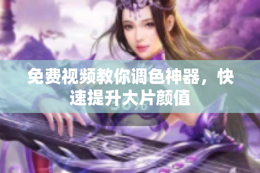 免费视频教你调色神器，快速提升大片颜值