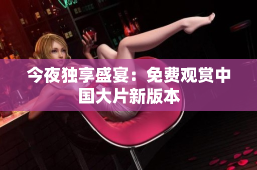今夜独享盛宴：免费观赏中国大片新版本