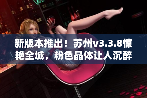 新版本推出！苏州v3.3.8惊艳全城，粉色晶体让人沉醉