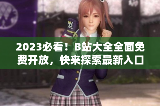 2023必看！B站大全全面免费开放，快来探索最新入口！