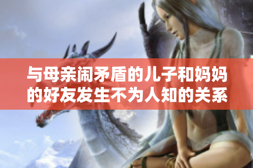 与母亲闹矛盾的儿子和妈妈的好友发生不为人知的关系