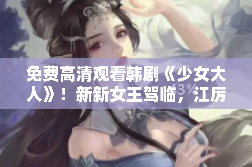 免费高清观看韩剧《少女大人》！新新女王驾临，江厉少帅撩妹强势来袭！
