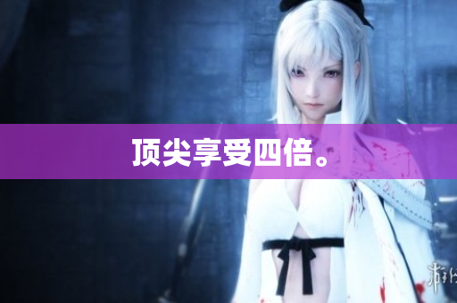 顶尖享受四倍。