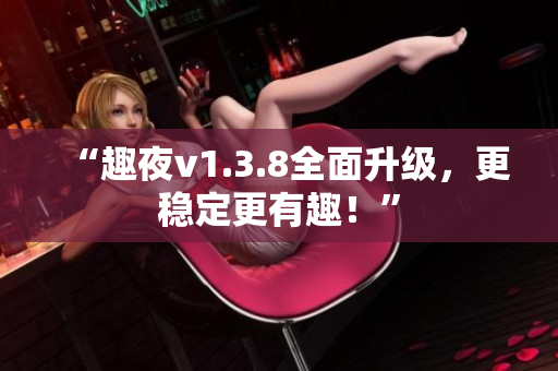 “趣夜v1.3.8全面升级，更稳定更有趣！”