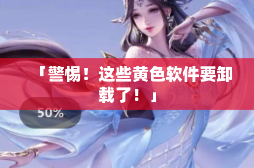 「警惕！这些黄色软件要卸载了！」