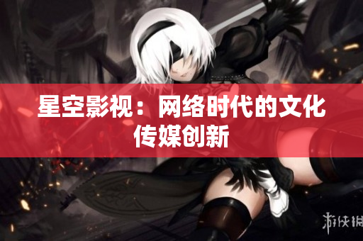 星空影视：网络时代的文化传媒创新