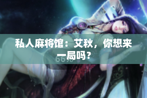 私人麻将馆：艾秋，你想来一局吗？