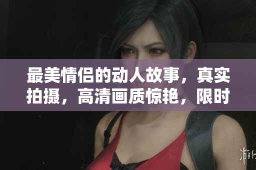 最美情侣的动人故事，真实拍摄，高清画质惊艳，限时免费享用！