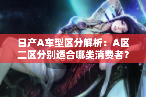 日产A车型区分解析：A区二区分别适合哪类消费者？