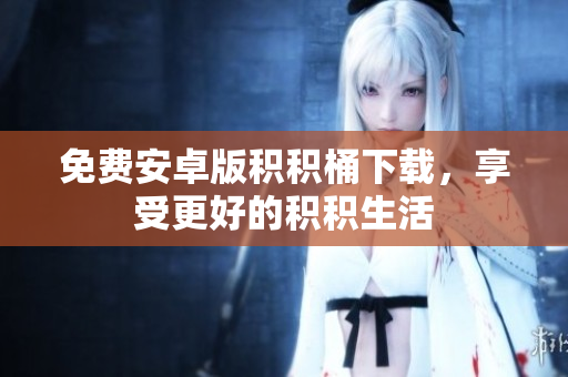 免费安卓版积积桶下载，享受更好的积积生活