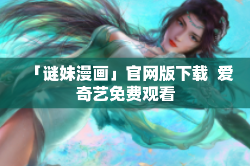 「谜妹漫画」官网版下载  爱奇艺免费观看