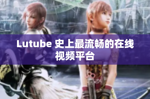 Lutube 史上最流畅的在线视频平台