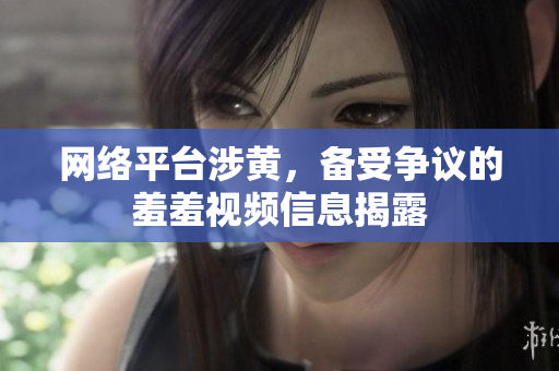 网络平台涉黄，备受争议的羞羞视频信息揭露