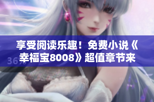 享受阅读乐趣！免费小说《幸福宝8008》超值章节来袭