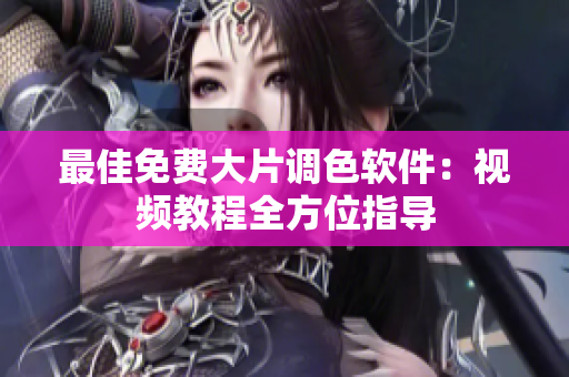 最佳免费大片调色软件：视频教程全方位指导