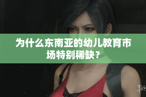 为什么东南亚的幼儿教育市场特别稀缺？