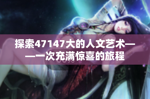 探索47147大的人文艺术——一次充满惊喜的旅程