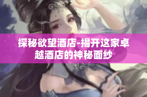 探秘欲望酒店-揭开这家卓越酒店的神秘面纱