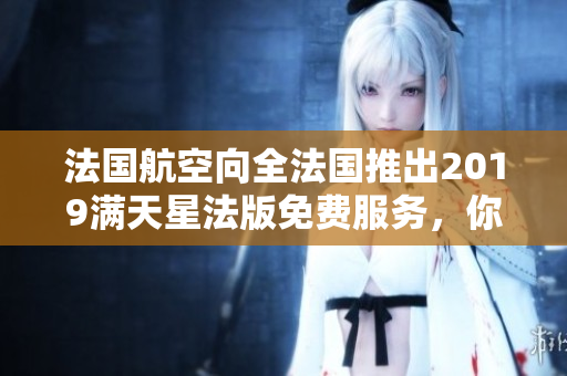 法国航空向全法国推出2019满天星法版免费服务，你可免费享受