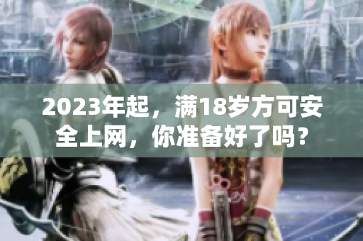 2023年起，满18岁方可安全上网，你准备好了吗？
