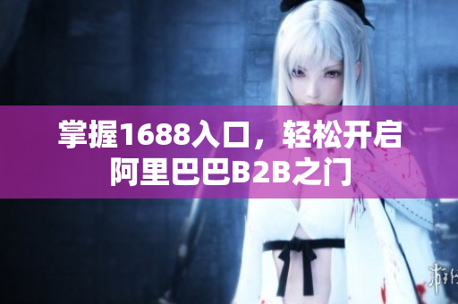 掌握1688入口，轻松开启阿里巴巴B2B之门