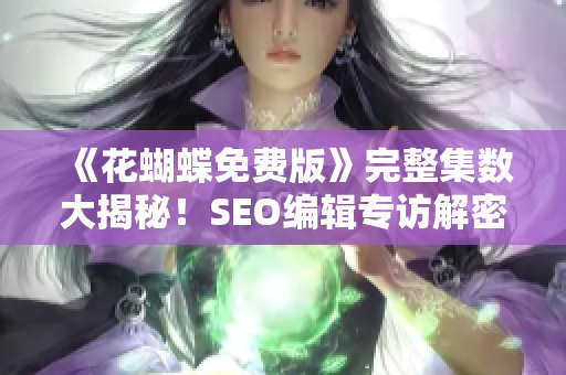 《花蝴蝶免费版》完整集数大揭秘！SEO编辑专访解密！