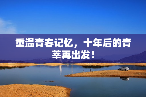 重温青春记忆，十年后的青莘再出发！