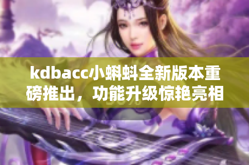 kdbacc小蝌蚪全新版本重磅推出，功能升级惊艳亮相！