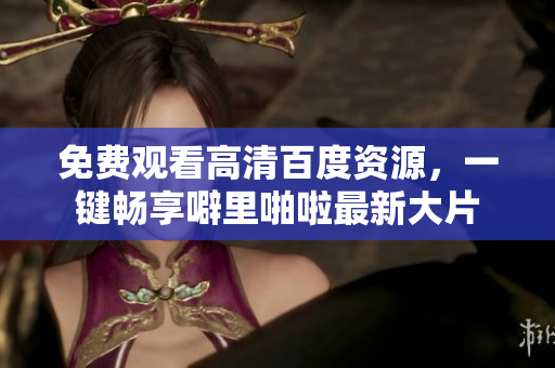 免费观看高清百度资源，一键畅享噼里啪啦最新大片