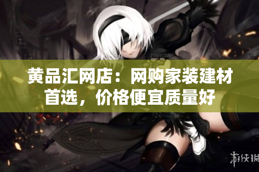 黄品汇网店：网购家装建材首选，价格便宜质量好