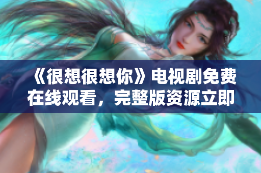 《很想很想你》电视剧免费在线观看，完整版资源立即点击！