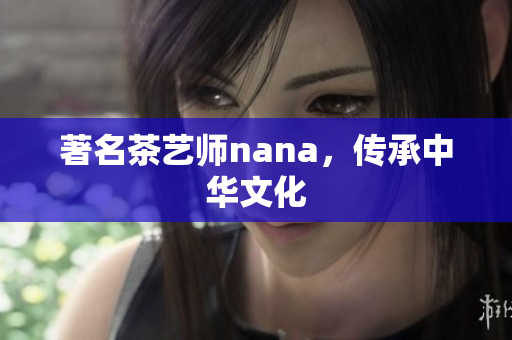 著名茶艺师nana，传承中华文化
