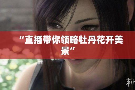 “直播带你领略牡丹花开美景”