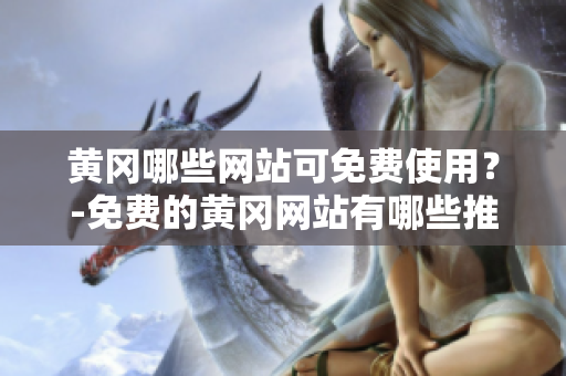 黄冈哪些网站可免费使用？-免费的黄冈网站有哪些推荐