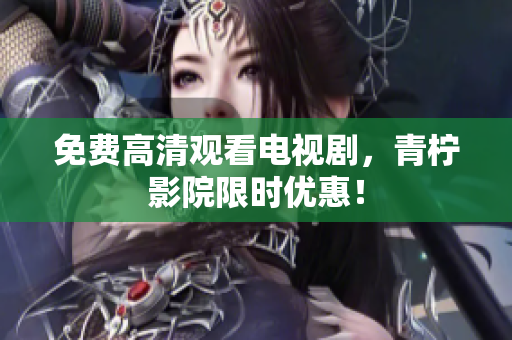 免费高清观看电视剧，青柠影院限时优惠！
