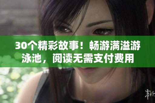 30个精彩故事！畅游满溢游泳池，阅读无需支付费用