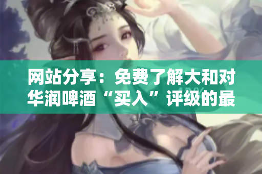 网站分享：免费了解大和对华润啤酒“买入”评级的最新分析